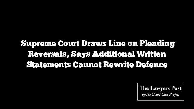  Supreme Court Draws Line on Pleading Reversals, Says Additional Written Statements Cannot Rewrite Defence